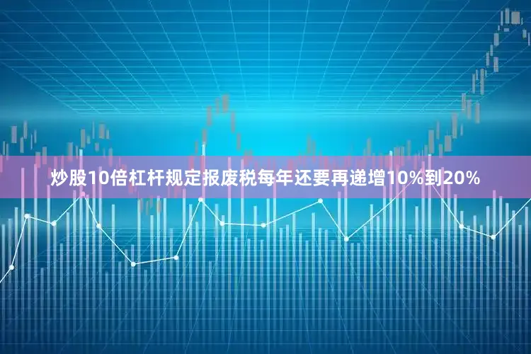 炒股10倍杠杆规定报废税每年还要再递增10%到20%