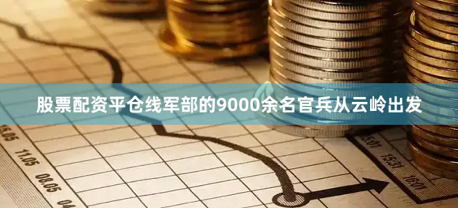 股票配资平仓线军部的9000余名官兵从云岭出发