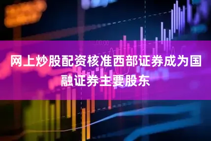 网上炒股配资核准西部证券成为国融证券主要股东
