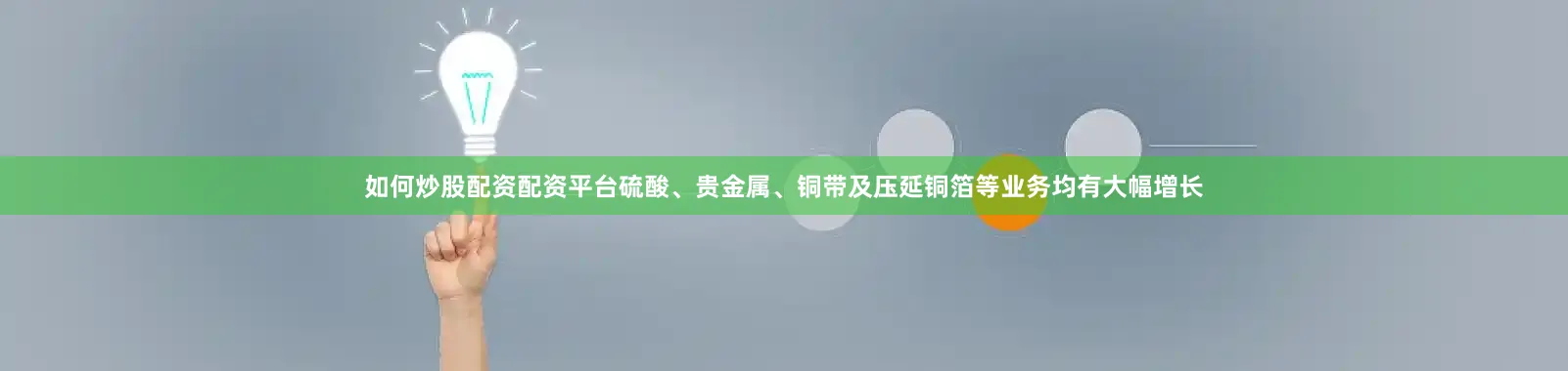 如何炒股配资配资平台硫酸、贵金属、铜带及压延铜箔等业务均有大幅增长