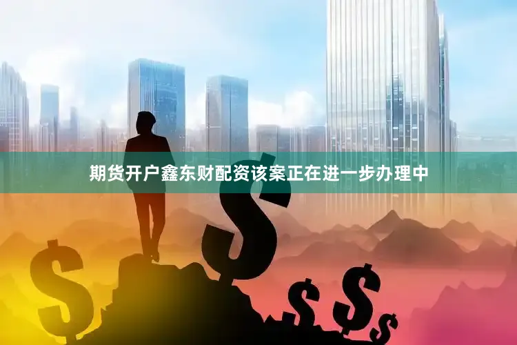 期货开户鑫东财配资该案正在进一步办理中