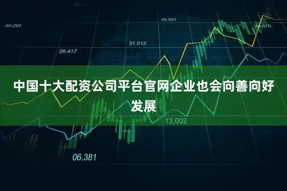 中国十大配资公司平台官网企业也会向善向好发展