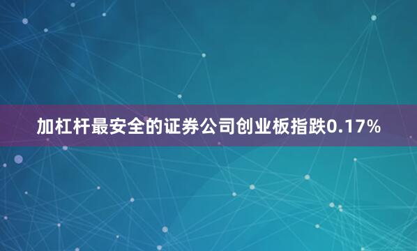 加杠杆最安全的证券公司创业板指跌0.17%