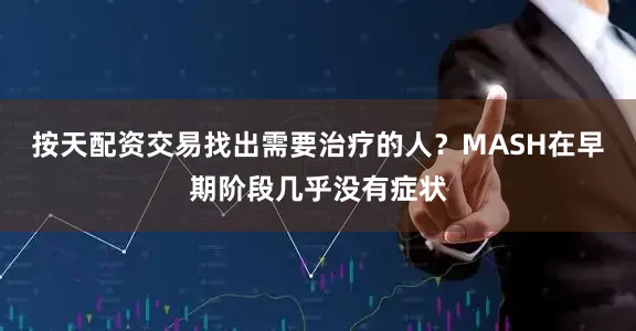 按天配资交易找出需要治疗的人？MASH在早期阶段几乎没有症状