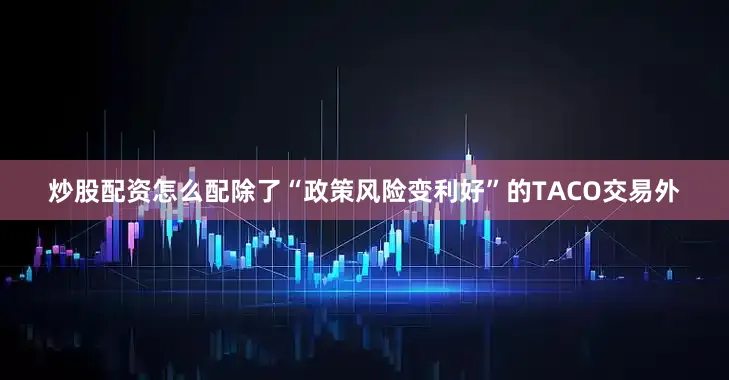 炒股配资怎么配除了“政策风险变利好”的TACO交易外