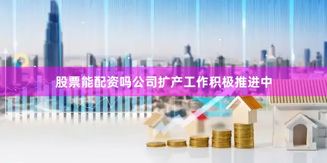 股票能配资吗公司扩产工作积极推进中