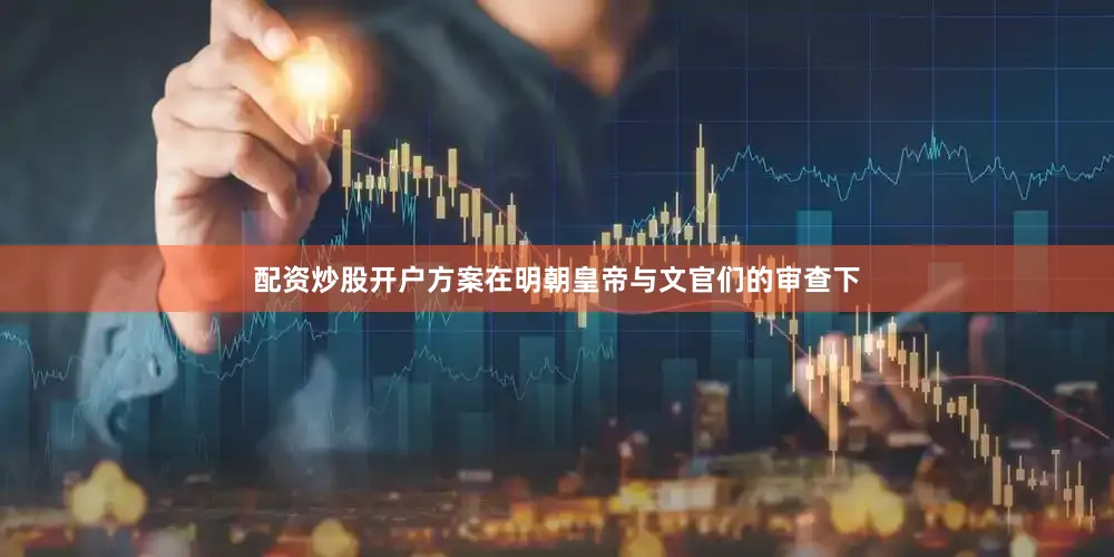 配资炒股开户方案在明朝皇帝与文官们的审查下