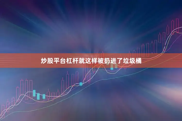 炒股平台杠杆就这样被扔进了垃圾桶