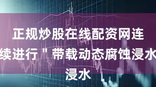 正规炒股在线配资网连续进行＂带载动态腐蚀浸水