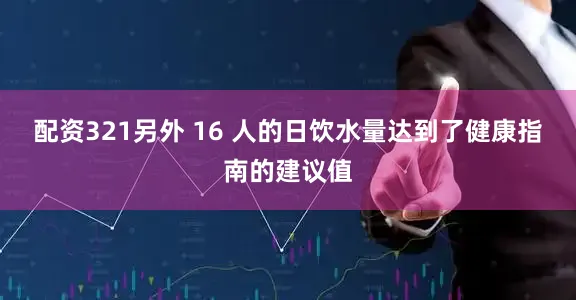 配资321另外 16 人的日饮水量达到了健康指南的建议值