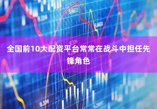 全国前10大配资平台常常在战斗中担任先锋角色