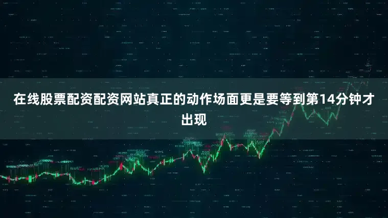 在线股票配资配资网站真正的动作场面更是要等到第14分钟才出现