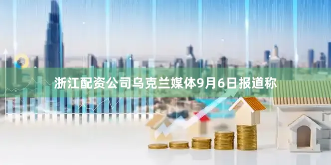 浙江配资公司乌克兰媒体9月6日报道称
