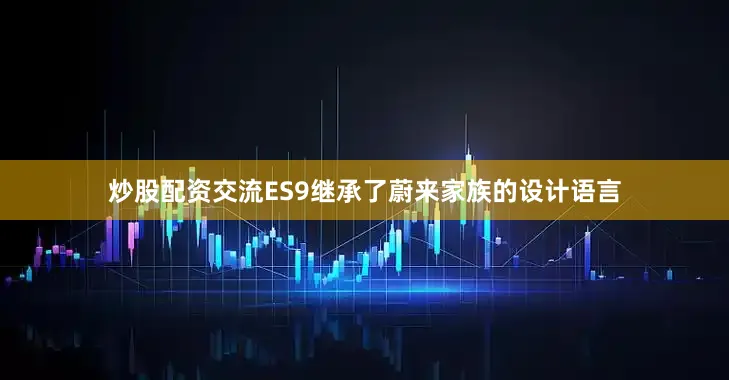 炒股配资交流ES9继承了蔚来家族的设计语言
