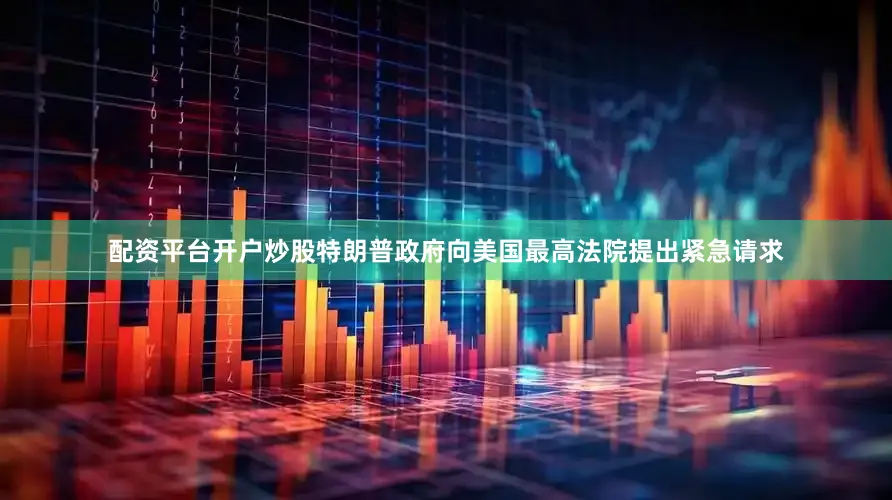 配资平台开户炒股特朗普政府向美国最高法院提出紧急请求