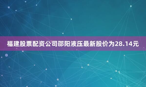 福建股票配资公司邵阳液压最新股价为28.14元