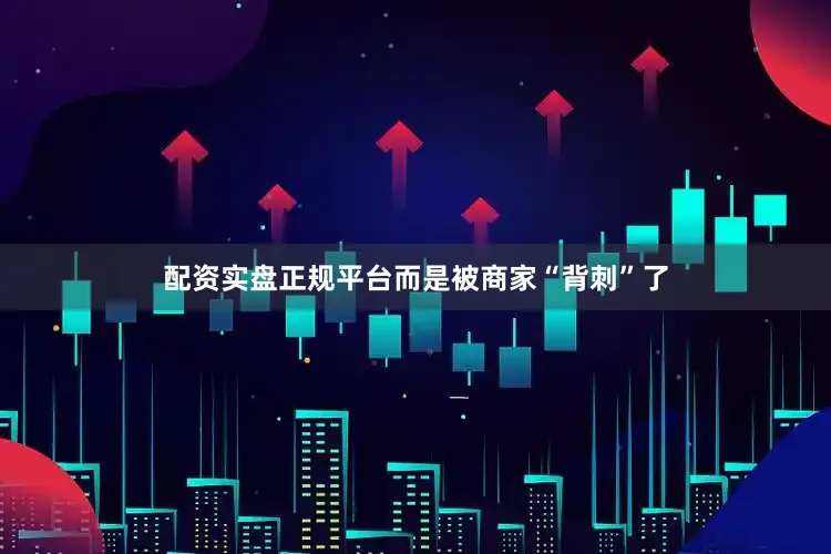 配资实盘正规平台而是被商家“背刺”了