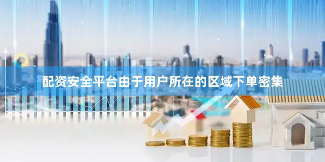 配资安全平台由于用户所在的区域下单密集