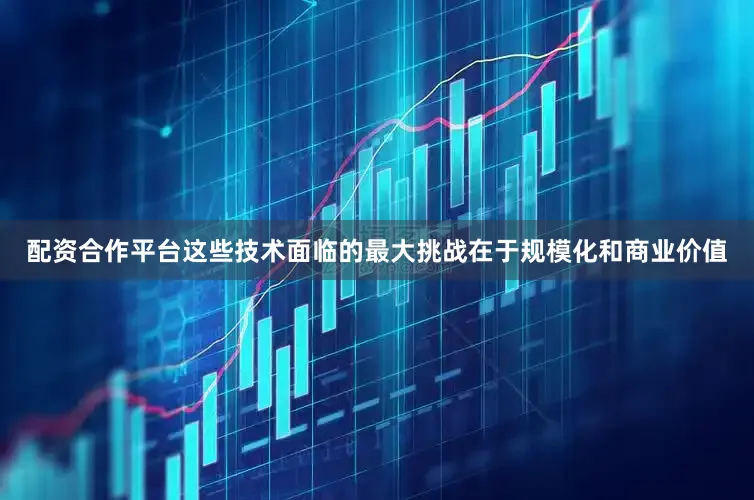 配资合作平台这些技术面临的最大挑战在于规模化和商业价值