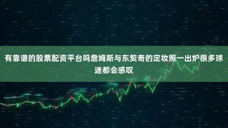 有靠谱的股票配资平台吗詹姆斯与东契奇的定妆照一出炉很多球迷都会感叹
