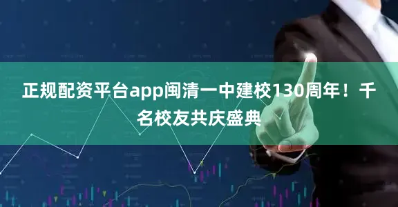 正规配资平台app闽清一中建校130周年！千名校友共庆盛典