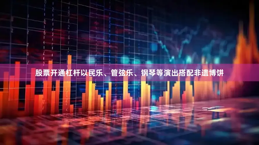 股票开通杠杆以民乐、管弦乐、钢琴等演出搭配非遗博饼